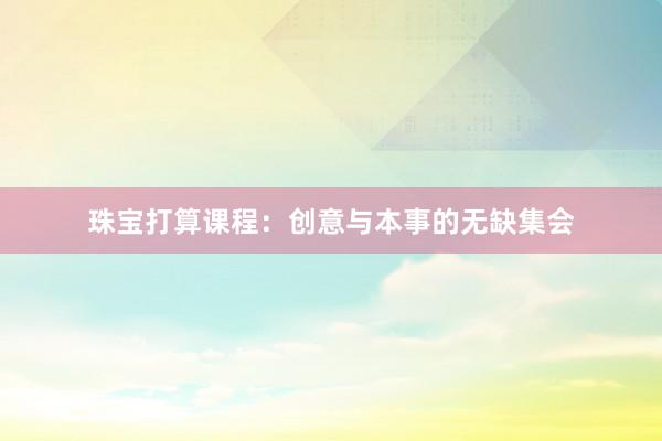 珠宝打算课程：创意与本事的无缺集会