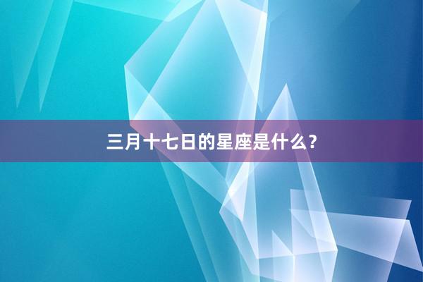 三月十七日的星座是什么？