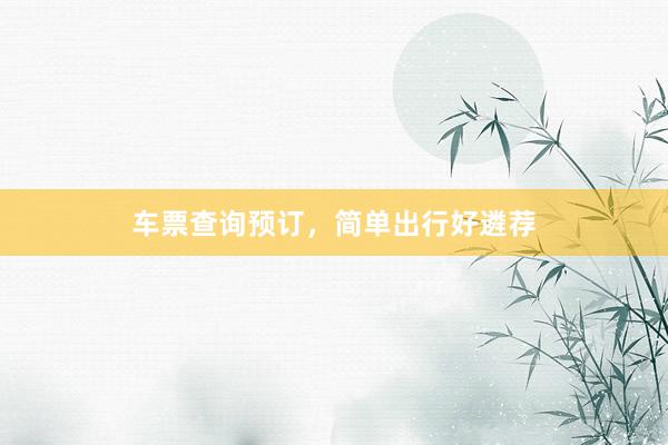 车票查询预订，简单出行好遴荐