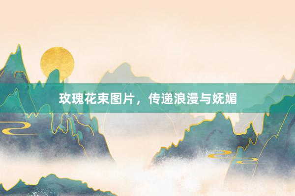 玫瑰花束图片，传递浪漫与妩媚