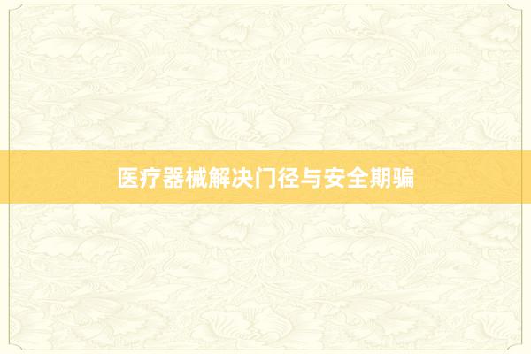 医疗器械解决门径与安全期骗