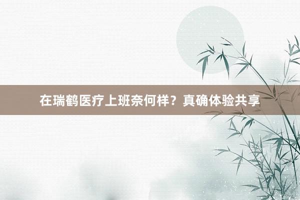 在瑞鹤医疗上班奈何样？真确体验共享