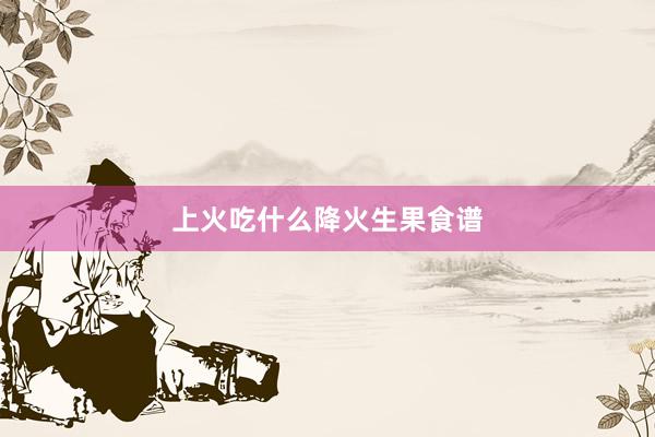 上火吃什么降火生果食谱