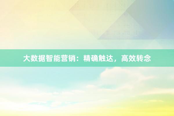 大数据智能营销：精确触达，高效转念